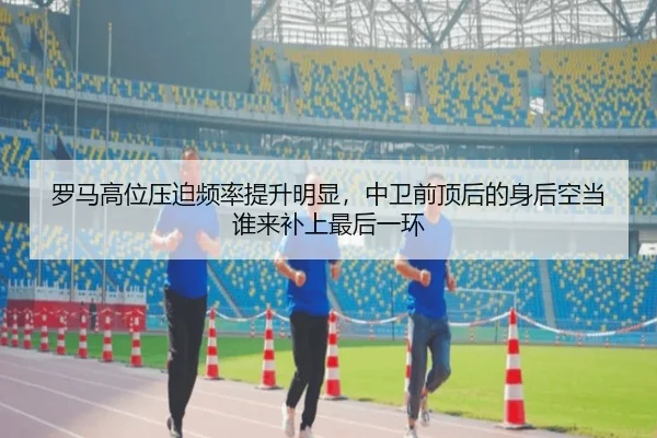 罗马高位压迫频率提升明显，中卫前顶后的身后空当谁来补上最后一环